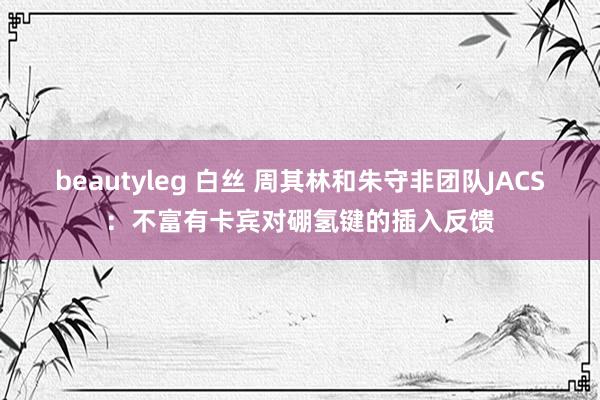 beautyleg 白丝 周其林和朱守非团队JACS：不富有卡宾对硼氢键的插入反馈