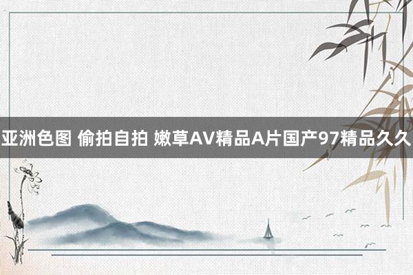 亚洲色图 偷拍自拍 嫩草AV精品A片国产97精品久久