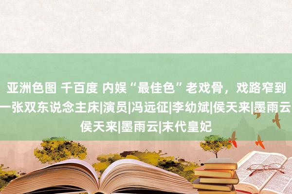 亚洲色图 千百度 内娱“最佳色”老戏骨，戏路窄到只能放下一张双东说念主床|演员|冯远征|李幼斌|侯天来|墨雨云|末代皇妃