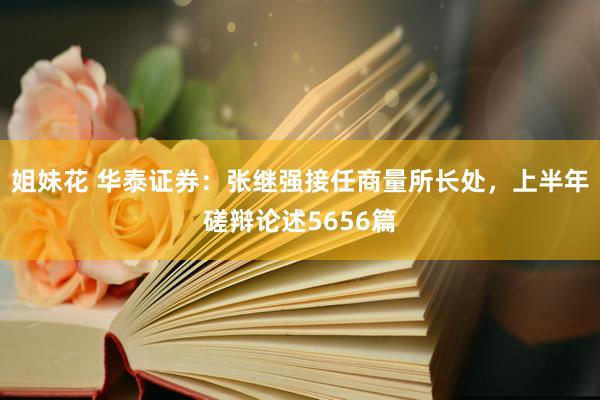 姐妹花 华泰证券：张继强接任商量所长处，上半年磋辩论述5656篇