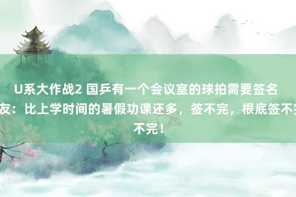 U系大作战2 国乒有一个会议室的球拍需要签名 网友：比上学时间的暑假功课还多，签不完，根底签不完！