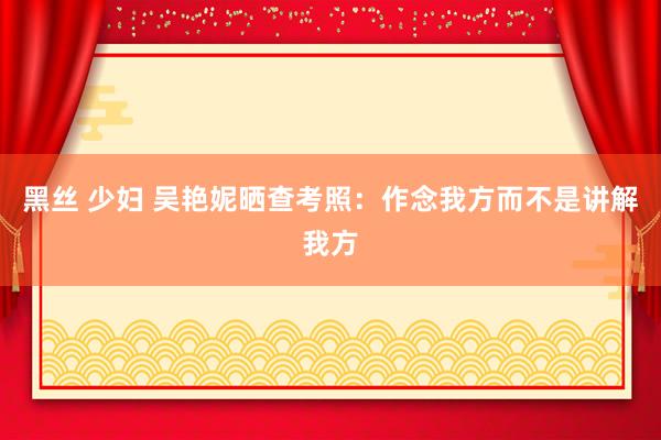 黑丝 少妇 吴艳妮晒查考照：作念我方而不是讲解我方