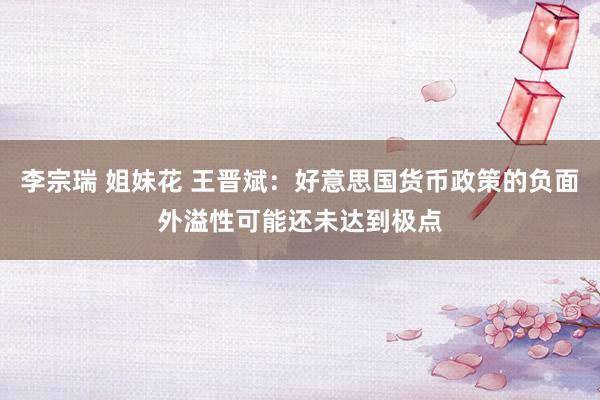 李宗瑞 姐妹花 王晋斌：好意思国货币政策的负面外溢性可能还未达到极点