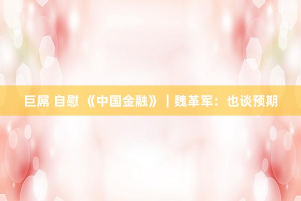 巨屌 自慰 《中国金融》｜魏革军：也谈预期