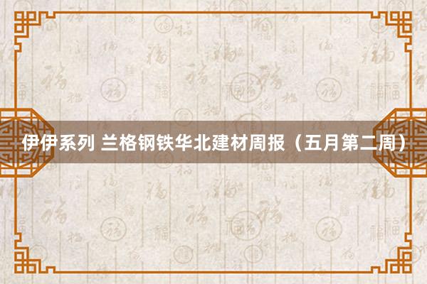 伊伊系列 兰格钢铁华北建材周报（五月第二周）