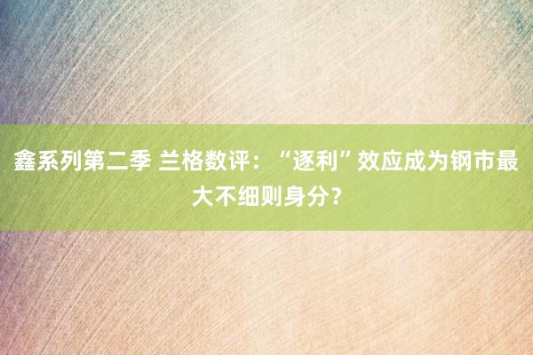 鑫系列第二季 兰格数评：“逐利”效应成为钢市最大不细则身分？