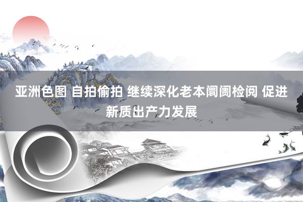 亚洲色图 自拍偷拍 继续深化老本阛阓检阅 促进新质出产力发展
