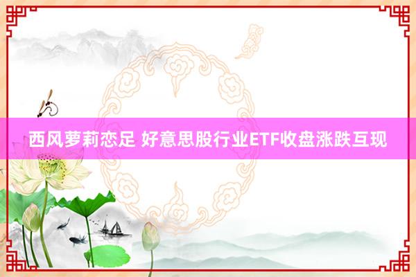 西风萝莉恋足 好意思股行业ETF收盘涨跌互现