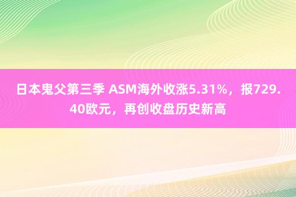 日本鬼父第三季 ASM海外收涨5.31%，报729.40欧元，再创收盘历史新高
