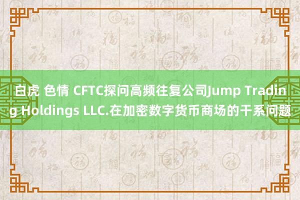 白虎 色情 CFTC探问高频往复公司Jump Trading Holdings LLC.在加密数字货币商场的干系问题