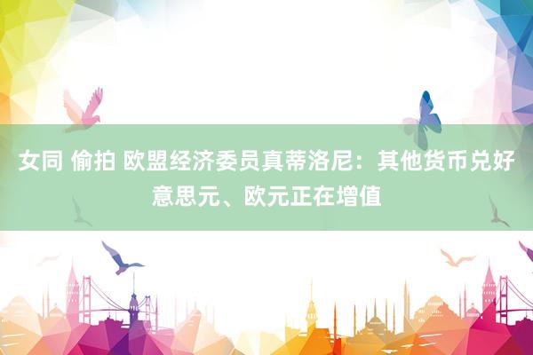 女同 偷拍 欧盟经济委员真蒂洛尼：其他货币兑好意思元、欧元正在增值