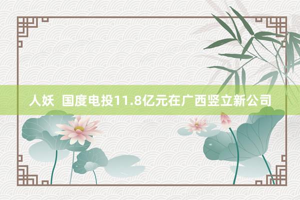 人妖  国度电投11.8亿元在广西竖立新公司