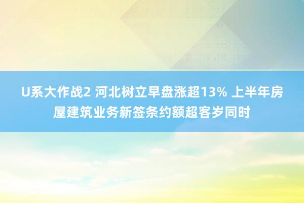 U系大作战2 河北树立早盘涨超13% 上半年房屋建筑业务新签条约额超客岁同时