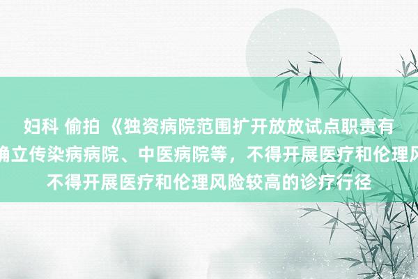 妇科 偷拍 《独资病院范围扩开放放试点职责有缱绻》出炉！不得确立传染病病院、中医病院等，不得开展医疗和伦理风险较高的诊疗行径