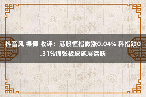 抖音风 裸舞 收评：港股恒指微涨0.04% 科指跌0.31%铺张板块施展活跃