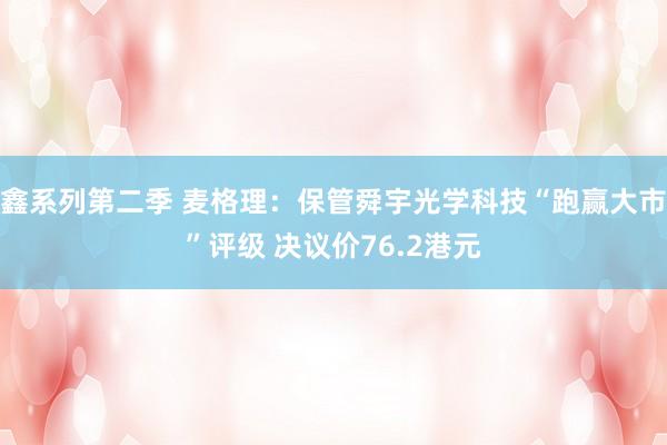 鑫系列第二季 麦格理：保管舜宇光学科技“跑赢大市”评级 决议价76.2港元