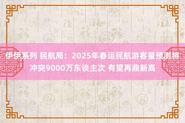 伊伊系列 民航局：2025年春运民航游客量预测将冲突9000万东谈主次 有望再鼎新高