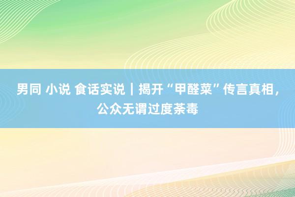 男同 小说 食话实说｜揭开“甲醛菜”传言真相，公众无谓过度荼毒