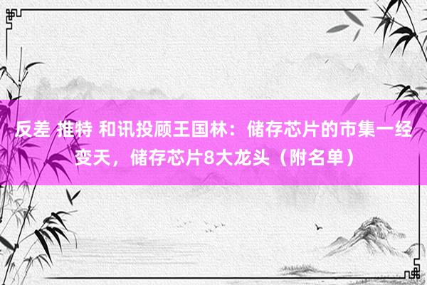 反差 推特 和讯投顾王国林：储存芯片的市集一经变天，储存芯片8大龙头（附名单）
