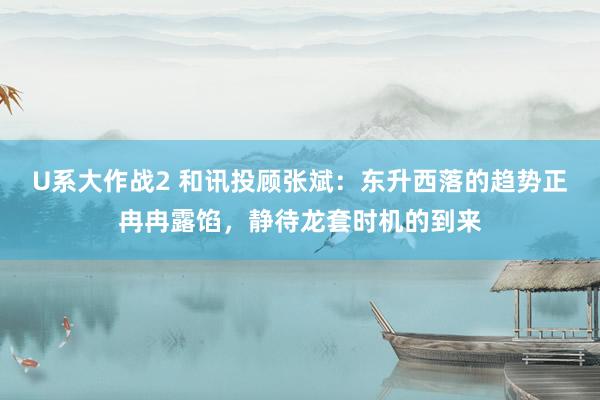 U系大作战2 和讯投顾张斌：东升西落的趋势正冉冉露馅，静待龙套时机的到来