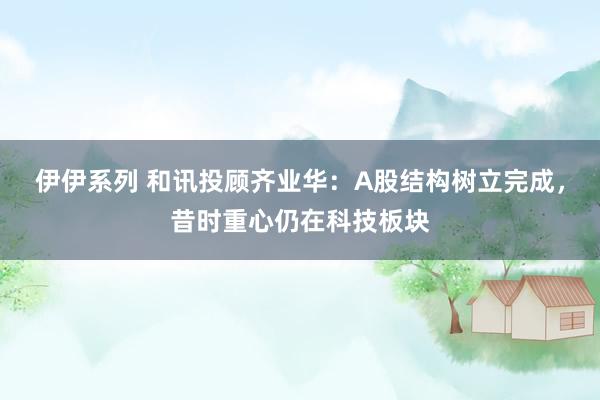 伊伊系列 和讯投顾齐业华：A股结构树立完成，昔时重心仍在科技板块