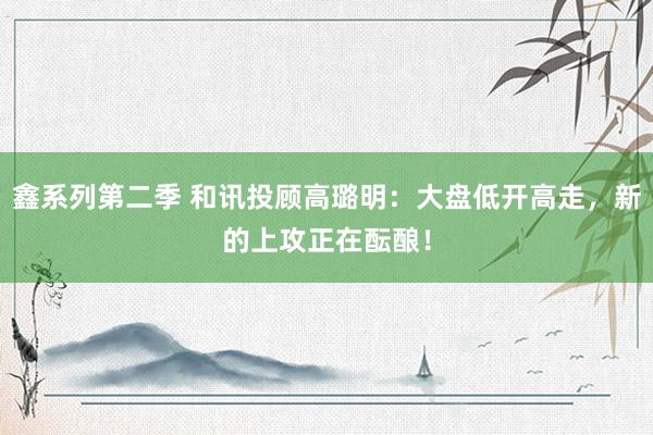 鑫系列第二季 和讯投顾高璐明：大盘低开高走，新的上攻正在酝酿！