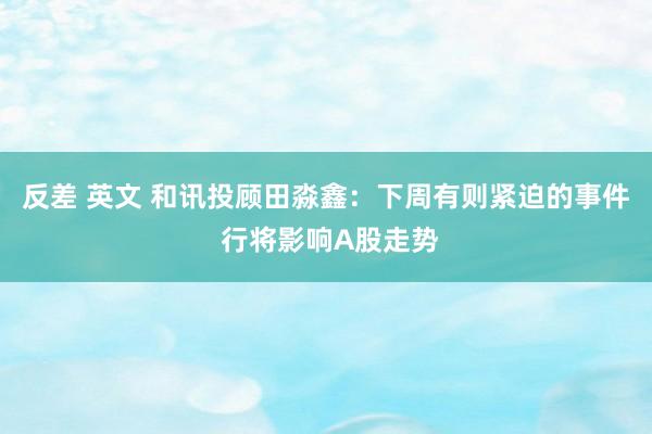 反差 英文 和讯投顾田淼鑫：下周有则紧迫的事件 行将影响A股走势