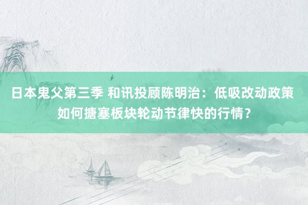 日本鬼父第三季 和讯投顾陈明治：低吸改动政策 如何搪塞板块轮动节律快的行情？
