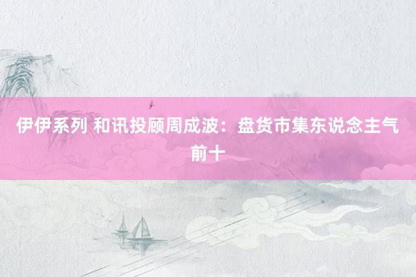 伊伊系列 和讯投顾周成波：盘货市集东说念主气前十